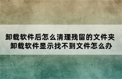 卸载软件后怎么清理残留的文件夹 卸载软件显示找不到文件怎么办